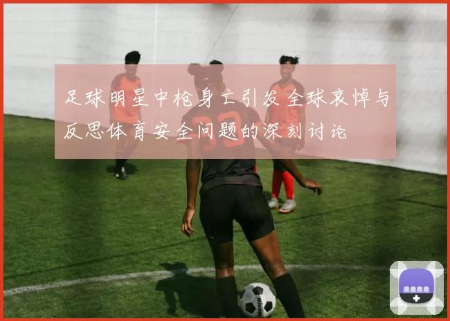 足球明星中枪身亡引发全球哀悼与反思体育安全问题的深刻讨论