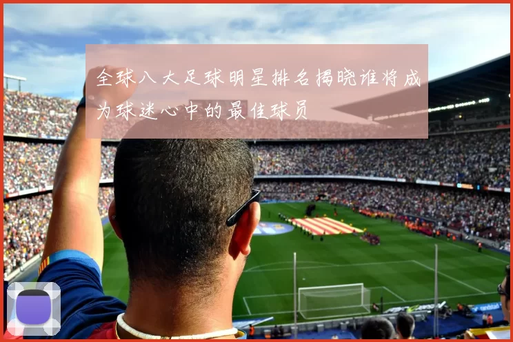 全球八大足球明星排名揭晓谁将成为球迷心中的最佳球员