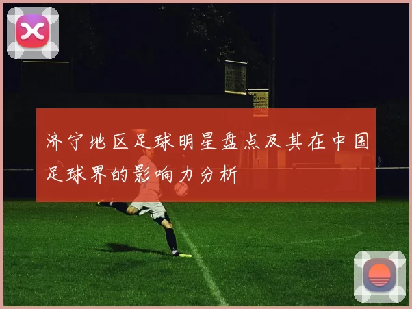 济宁地区足球明星盘点及其在中国足球界的影响力分析