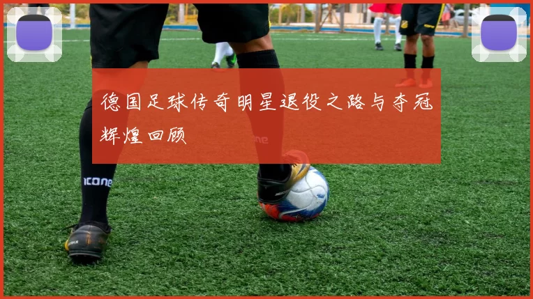 德国足球传奇明星退役之路与夺冠辉煌回顾