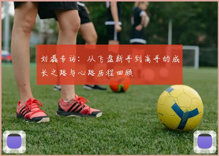 刘磊专访：从飞盘新手到高手的成长之路与心路历程回顾