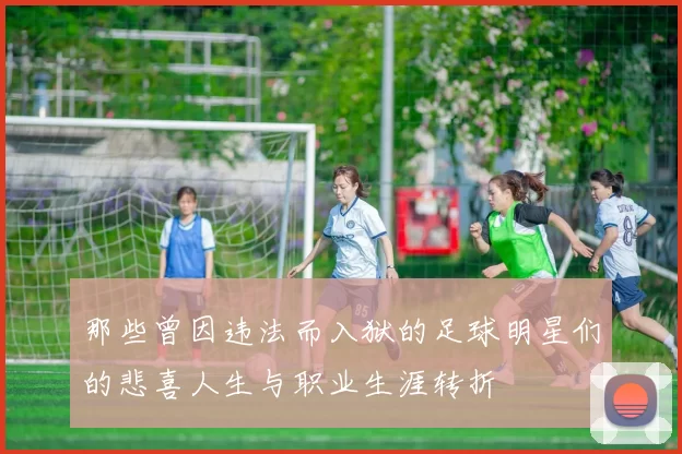 那些曾因违法而入狱的足球明星们的悲喜人生与职业生涯转折