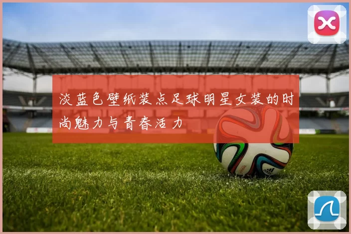 淡蓝色壁纸装点足球明星女装的时尚魅力与青春活力