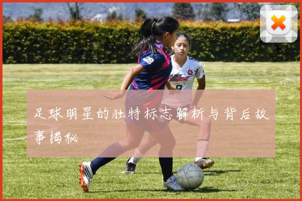 足球明星的独特标志解析与背后故事揭秘