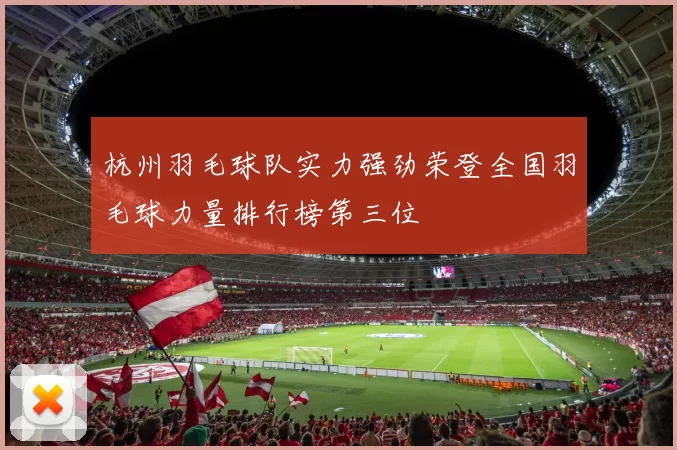 杭州羽毛球队实力强劲荣登全国羽毛球力量排行榜第三位