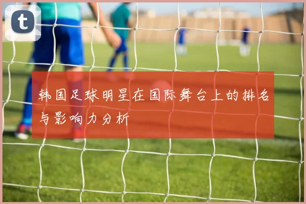 韩国足球明星在国际舞台上的排名与影响力分析