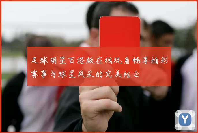 足球明星百搭版在线观看畅享精彩赛事与球星风采的完美结合