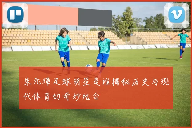 朱元璋足球明星是谁揭秘历史与现代体育的奇妙结合