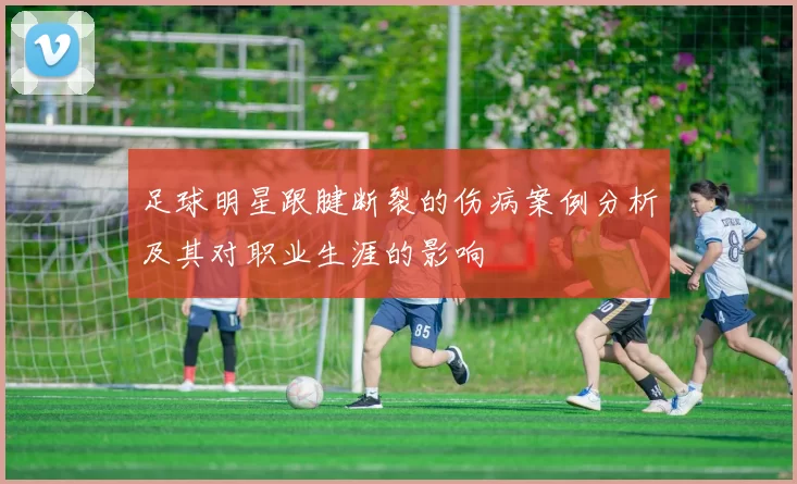 足球明星跟腱断裂的伤病案例分析及其对职业生涯的影响