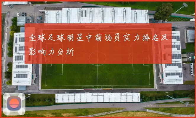 全球足球明星中前场员实力排名及影响力分析