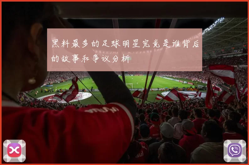 黑料最多的足球明星究竟是谁背后的故事和争议分析