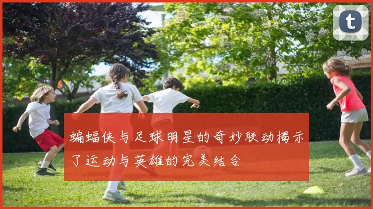 蝙蝠侠与足球明星的奇妙联动揭示了运动与英雄的完美结合