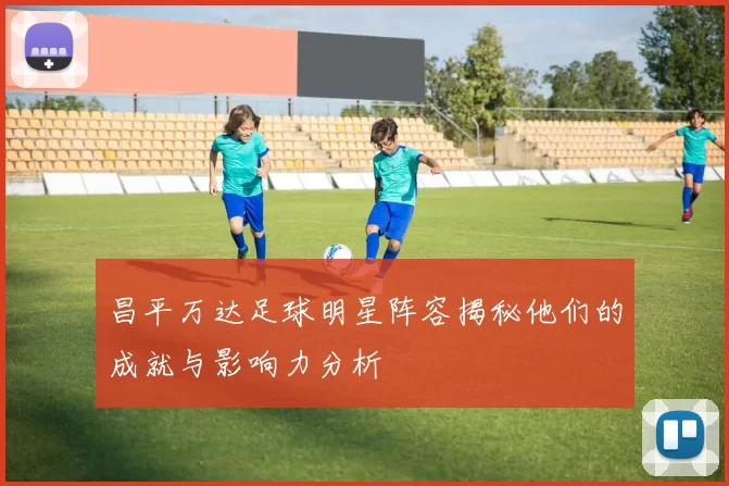 昌平万达足球明星阵容揭秘他们的成就与影响力分析
