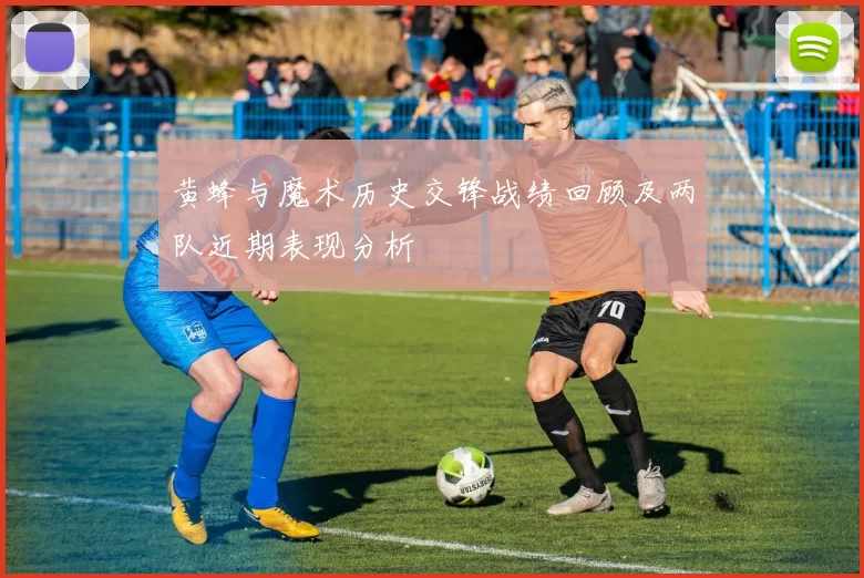 黄蜂与魔术历史交锋战绩回顾及两队近期表现分析