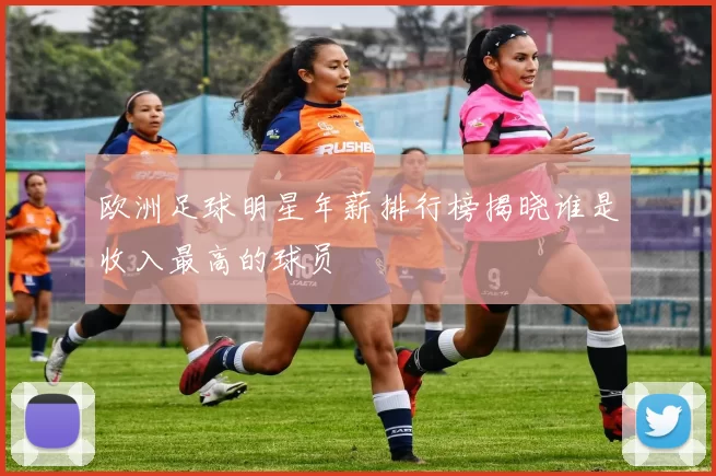 欧洲足球明星年薪排行榜揭晓谁是收入最高的球员