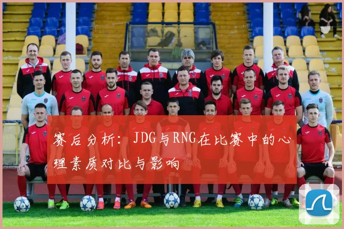赛后分析：JDG与RNG在比赛中的心理素质对比与影响