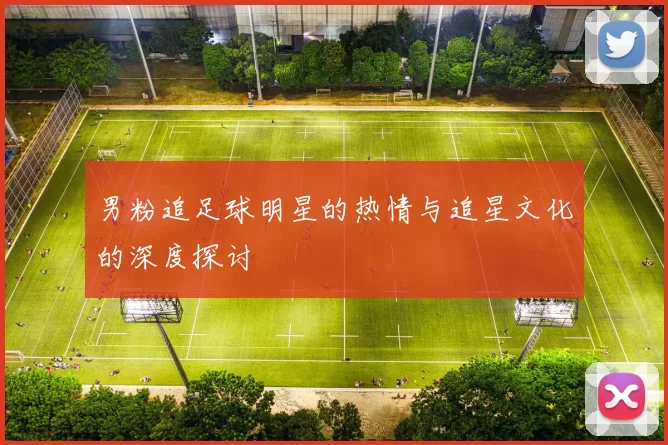 男粉追足球明星的热情与追星文化的深度探讨