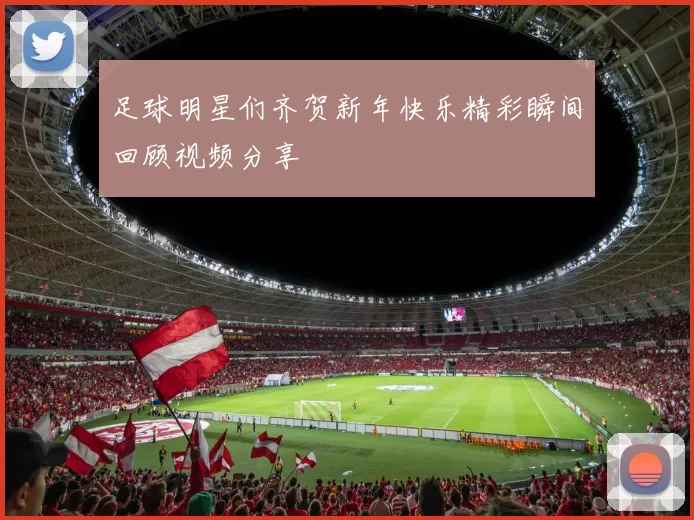 足球明星们齐贺新年快乐精彩瞬间回顾视频分享