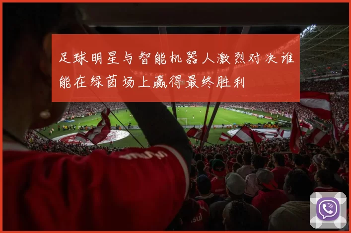 足球明星与智能机器人激烈对决谁能在绿茵场上赢得最终胜利