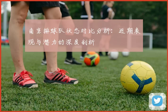 南京排球队状态对比分析：近期表现与潜力的深度剖析