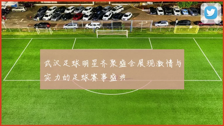 武汉足球明星齐聚盛会展现激情与实力的足球赛事盛典