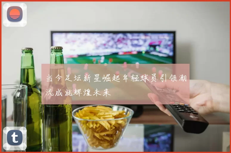 当今足坛新星崛起年轻球员引领潮流成就辉煌未来