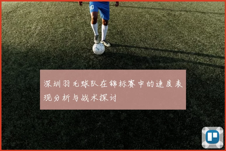 深圳羽毛球队在锦标赛中的速度表现分析与战术探讨