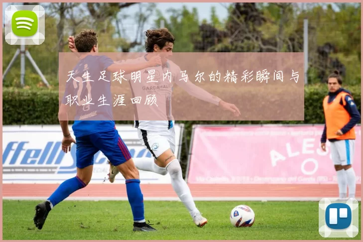 天生足球明星内马尔的精彩瞬间与职业生涯回顾