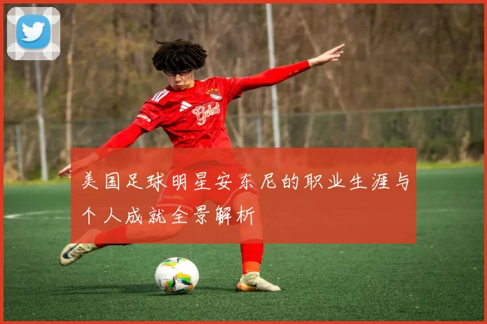 美国足球明星安东尼的职业生涯与个人成就全景解析