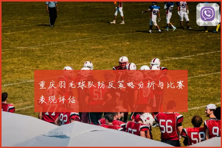 重庆羽毛球队防反策略分析与比赛表现评估