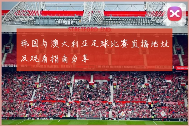 韩国与澳大利亚足球比赛直播地址及观看指南分享